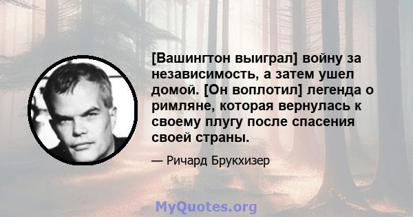 [Вашингтон выиграл] войну за независимость, а затем ушел домой. [Он воплотил] легенда о римляне, которая вернулась к своему плугу после спасения своей страны.