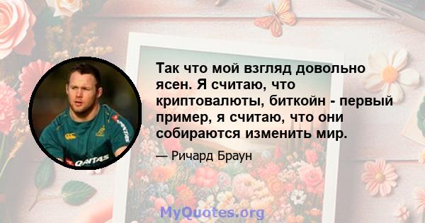 Так что мой взгляд довольно ясен. Я считаю, что криптовалюты, биткойн - первый пример, я считаю, что они собираются изменить мир.