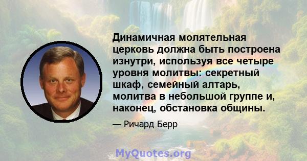 Динамичная молятельная церковь должна быть построена изнутри, используя все четыре уровня молитвы: секретный шкаф, семейный алтарь, молитва в небольшой группе и, наконец, обстановка общины.