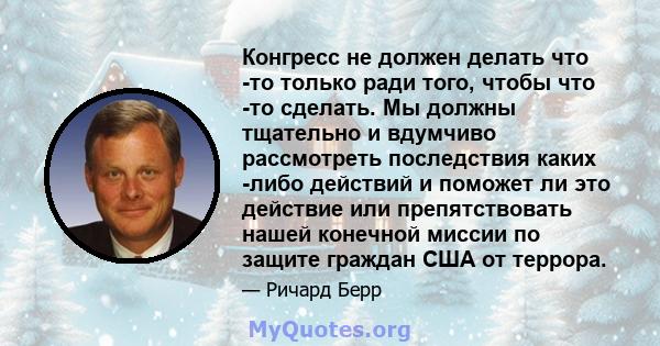 Конгресс не должен делать что -то только ради того, чтобы что -то сделать. Мы должны тщательно и вдумчиво рассмотреть последствия каких -либо действий и поможет ли это действие или препятствовать нашей конечной миссии