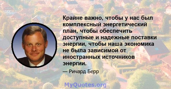 Крайне важно, чтобы у нас был комплексный энергетический план, чтобы обеспечить доступные и надежные поставки энергии, чтобы наша экономика не была зависимой от иностранных источников энергии.