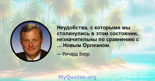 Неудобства, с которыми мы столкнулись в этом состоянии, незначительны по сравнению с ... Новым Орлеаном.