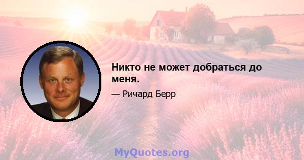 Никто не может добраться до меня.