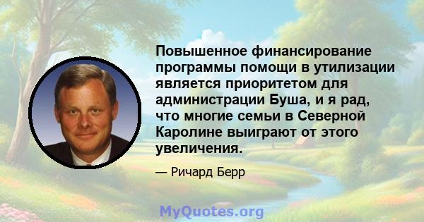 Повышенное финансирование программы помощи в утилизации является приоритетом для администрации Буша, и я рад, что многие семьи в Северной Каролине выиграют от этого увеличения.