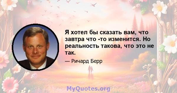 Я хотел бы сказать вам, что завтра что -то изменится. Но реальность такова, что это не так.