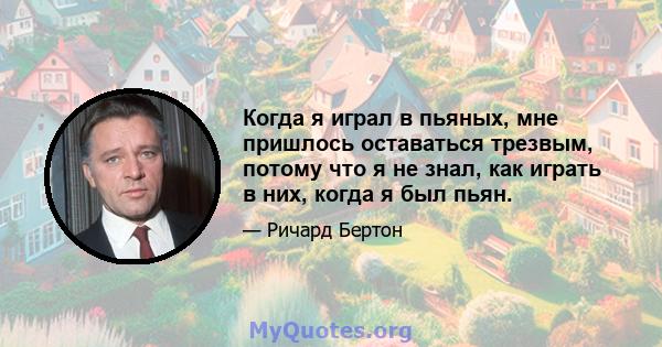 Когда я играл в пьяных, мне пришлось оставаться трезвым, потому что я не знал, как играть в них, когда я был пьян.