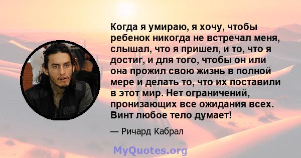 Когда я умираю, я хочу, чтобы ребенок никогда не встречал меня, слышал, что я пришел, и то, что я достиг, и для того, чтобы он или она прожил свою жизнь в полной мере и делать то, что их поставили в этот мир. Нет