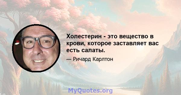 Холестерин - это вещество в крови, которое заставляет вас есть салаты.