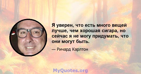 Я уверен, что есть много вещей лучше, чем хорошая сигара, но сейчас я не могу придумать, что они могут быть.