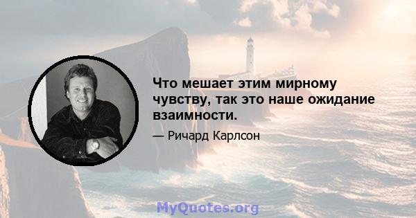 Что мешает этим мирному чувству, так это наше ожидание взаимности.