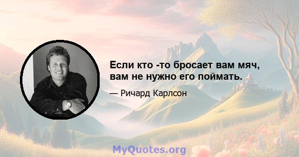 Если кто -то бросает вам мяч, вам не нужно его поймать.