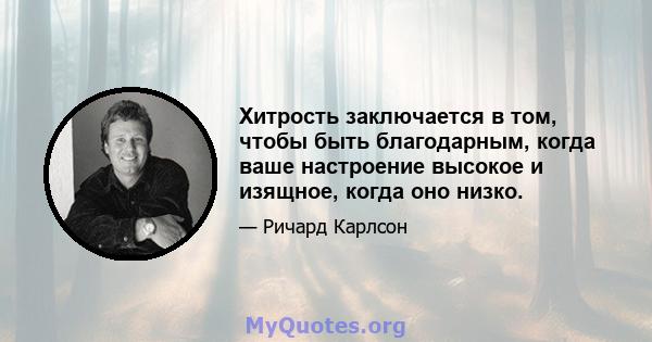 Хитрость заключается в том, чтобы быть благодарным, когда ваше настроение высокое и изящное, когда оно низко.