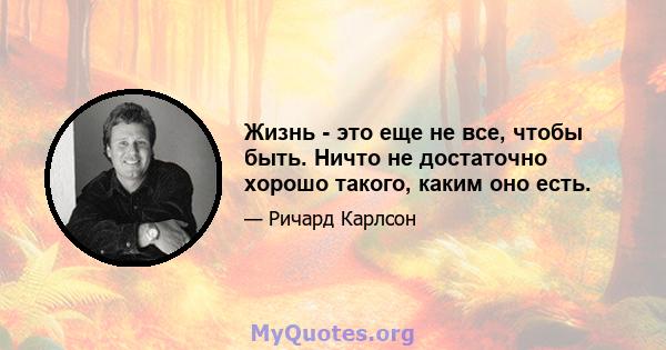 Жизнь - это еще не все, чтобы быть. Ничто не достаточно хорошо такого, каким оно есть.