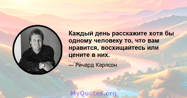 Каждый день расскажите хотя бы одному человеку то, что вам нравится, восхищайтесь или цените в них.