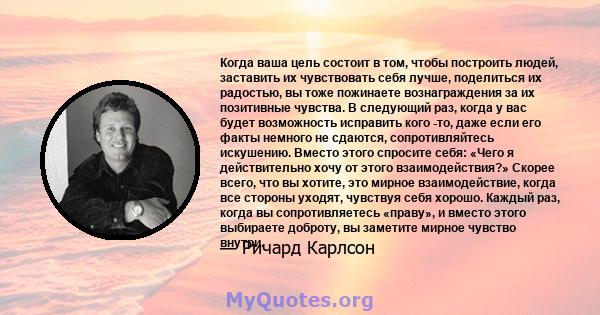 Когда ваша цель состоит в том, чтобы построить людей, заставить их чувствовать себя лучше, поделиться их радостью, вы тоже пожинаете вознаграждения за их позитивные чувства. В следующий раз, когда у вас будет