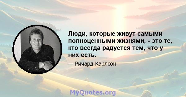 Люди, которые живут самыми полноценными жизнями, - это те, кто всегда радуется тем, что у них есть.