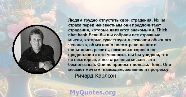 Людям трудно отпустить свои страдания. Из -за страха перед неизвестным они предпочитают страдания, которые являются знакомыми. Thich nhat hanh Если бы вы собрали все страшные мысли, которые существуют в сознании