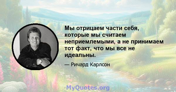 Мы отрицаем части себя, которые мы считаем неприемлемыми, а не принимаем тот факт, что мы все не идеальны.