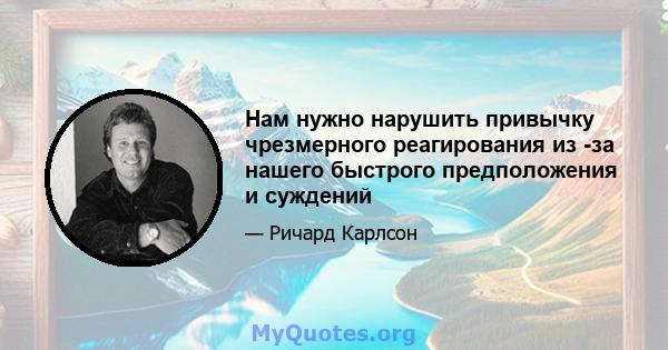 Нам нужно нарушить привычку чрезмерного реагирования из -за нашего быстрого предположения и суждений