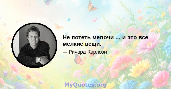 Не потеть мелочи ... и это все мелкие вещи.