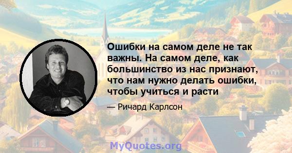 Ошибки на самом деле не так важны. На самом деле, как большинство из нас признают, что нам нужно делать ошибки, чтобы учиться и расти