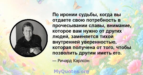 По иронии судьбы, когда вы отдаете свою потребность в прочесывании славы, внимание, которое вам нужно от других людей, заменяется тихой внутренней уверенностью, которая получена от того, чтобы позволить другим иметь его.