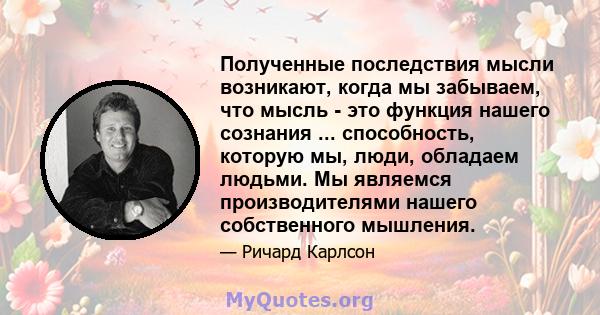 Полученные последствия мысли возникают, когда мы забываем, что мысль - это функция нашего сознания ... способность, которую мы, люди, обладаем людьми. Мы являемся производителями нашего собственного мышления.