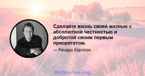 Сделайте жизнь своей жизнью с абсолютной честностью и добротой своим первым приоритетом.