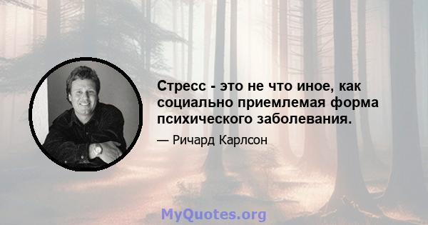 Стресс - это не что иное, как социально приемлемая форма психического заболевания.