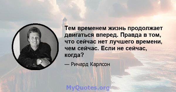 Тем временем жизнь продолжает двигаться вперед. Правда в том, что сейчас нет лучшего времени, чем сейчас. Если не сейчас, когда?