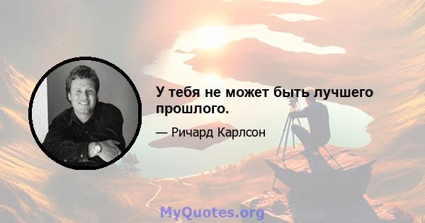 У тебя не может быть лучшего прошлого.