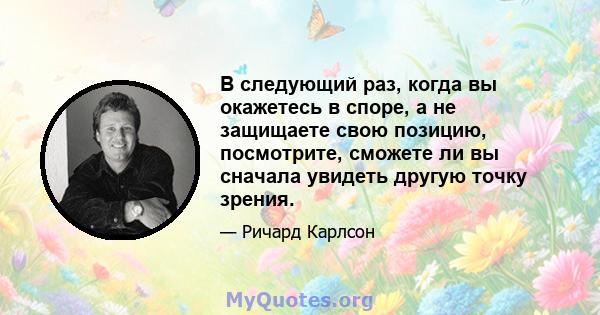 В следующий раз, когда вы окажетесь в споре, а не защищаете свою позицию, посмотрите, сможете ли вы сначала увидеть другую точку зрения.