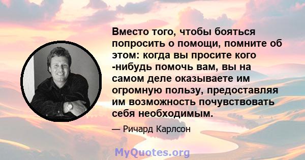 Вместо того, чтобы бояться попросить о помощи, помните об этом: когда вы просите кого -нибудь помочь вам, вы на самом деле оказываете им огромную пользу, предоставляя им возможность почувствовать себя необходимым.