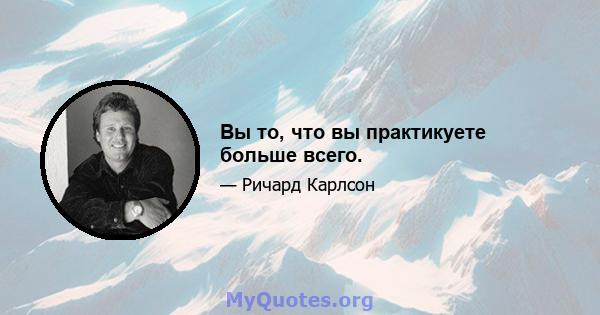 Вы то, что вы практикуете больше всего.