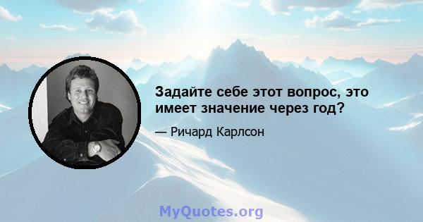 Задайте себе этот вопрос, это имеет значение через год?