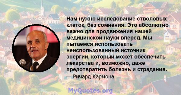 Нам нужно исследование стволовых клеток, без сомнения. Это абсолютно важно для продвижения нашей медицинской науки вперед. Мы пытаемся использовать неиспользованный источник энергии, который может обеспечить лекарства