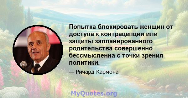 Попытка блокировать женщин от доступа к контрацепции или защиты запланированного родительства совершенно бессмысленна с точки зрения политики.