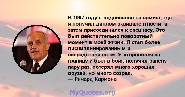 В 1967 году я подписался на армию, где я получил диплом эквивалентности, а затем присоединился к спецнасу. Это был действительно поворотный момент в моей жизни. Я стал более дисциплинированным и сосредоточенным. Я