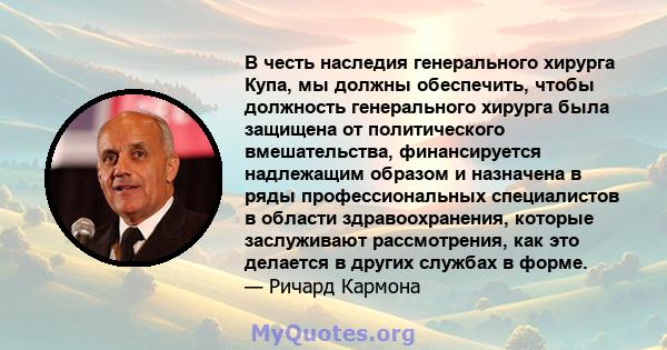 В честь наследия генерального хирурга Купа, мы должны обеспечить, чтобы должность генерального хирурга была защищена от политического вмешательства, финансируется надлежащим образом и назначена в ряды профессиональных