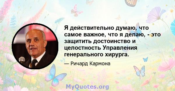 Я действительно думаю, что самое важное, что я делаю, - это защитить достоинство и целостность Управления генерального хирурга.