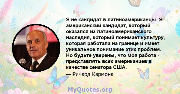 Я не кандидат в латиноамериканцы. Я американский кандидат, который оказался из латиноамериканского наследия, который понимает культуру, которая работала на границе и имеет уникальное понимание этих проблем. Но будьте