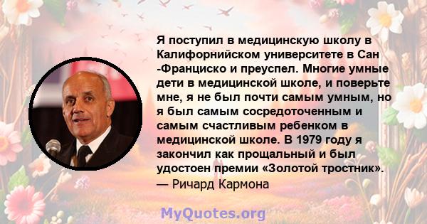 Я поступил в медицинскую школу в Калифорнийском университете в Сан -Франциско и преуспел. Многие умные дети в медицинской школе, и поверьте мне, я не был почти самым умным, но я был самым сосредоточенным и самым