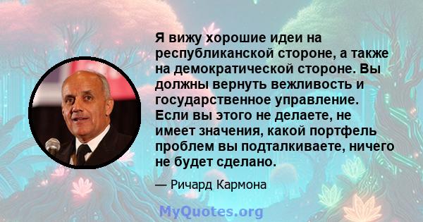 Я вижу хорошие идеи на республиканской стороне, а также на демократической стороне. Вы должны вернуть вежливость и государственное управление. Если вы этого не делаете, не имеет значения, какой портфель проблем вы