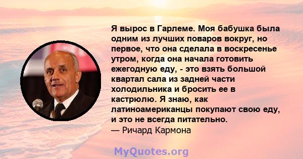 Я вырос в Гарлеме. Моя бабушка была одним из лучших поваров вокруг, но первое, что она сделала в воскресенье утром, когда она начала готовить ежегодную еду, - это взять большой квартал сала из задней части холодильника