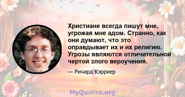 Христиане всегда пишут мне, угрожая мне адом. Странно, как они думают, что это оправдывает их и их религию. Угрозы являются отличительной чертой злого вероучения.