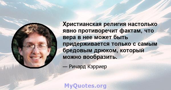 Христианская религия настолько явно противоречит фактам, что вера в нее может быть придерживается только с самым бредовым дрюком, который можно вообразить.