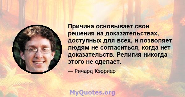 Причина основывает свои решения на доказательствах, доступных для всех, и позволяет людям не согласиться, когда нет доказательств. Религия никогда этого не сделает.