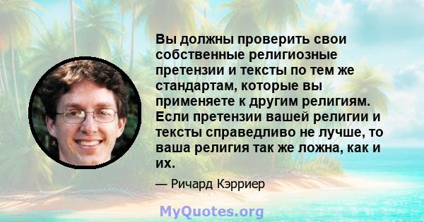 Вы должны проверить свои собственные религиозные претензии и тексты по тем же стандартам, которые вы применяете к другим религиям. Если претензии вашей религии и тексты справедливо не лучше, то ваша религия так же