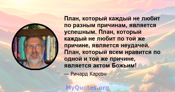 План, который каждый не любит по разным причинам, является успешным. План, который каждый не любит по той же причине, является неудачей. План, который всем нравится по одной и той же причине, является актом Божьим!