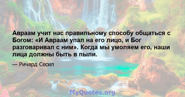 Авраам учит нас правильному способу общаться с Богом: «И Авраам упал на его лицо, и Бог разговаривал с ним». Когда мы умоляем его, наши лица должны быть в пыли.